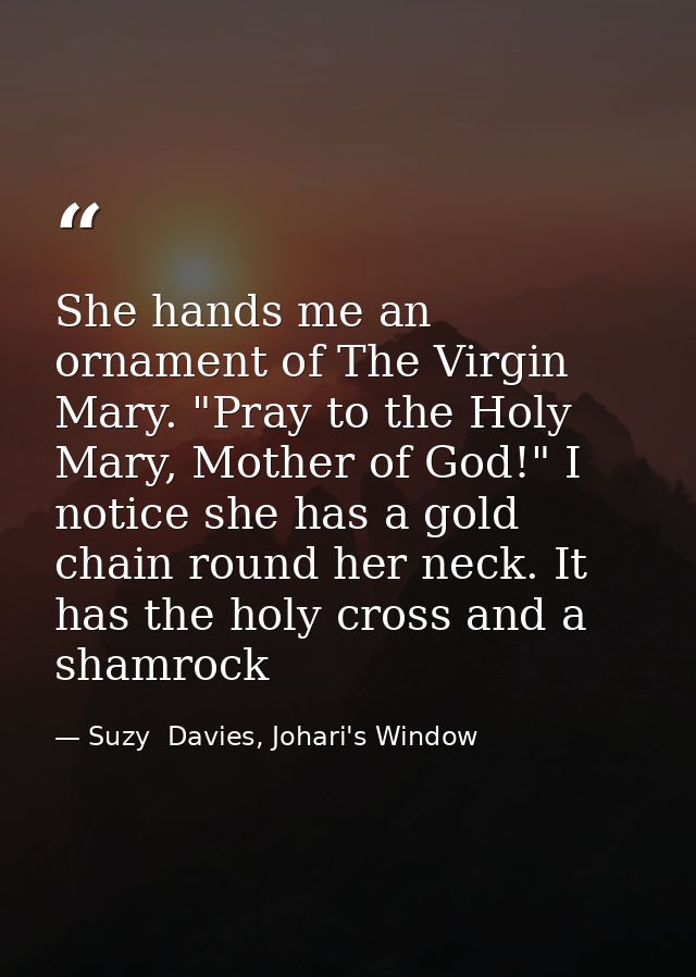She hands me an ornament of The Virgin Mary. "Pray to the Holy Mary, Mother of God!" I notice she has a gold chain round — Suzy  Davies, Johari's Window