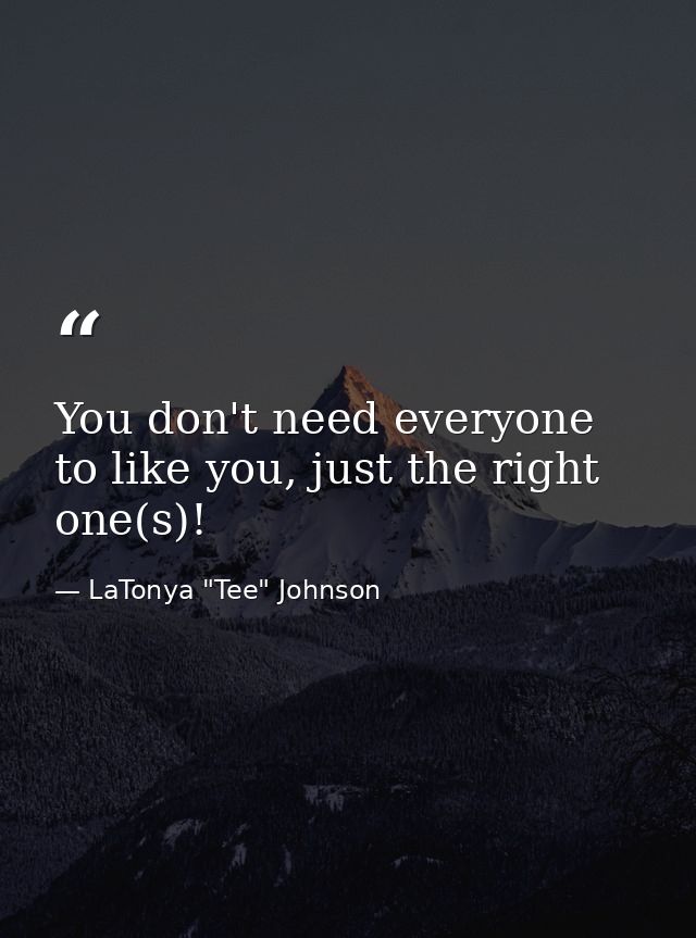 You don't need everyone to like you, just the right one(s)! — LaTonya "Tee" Johnson