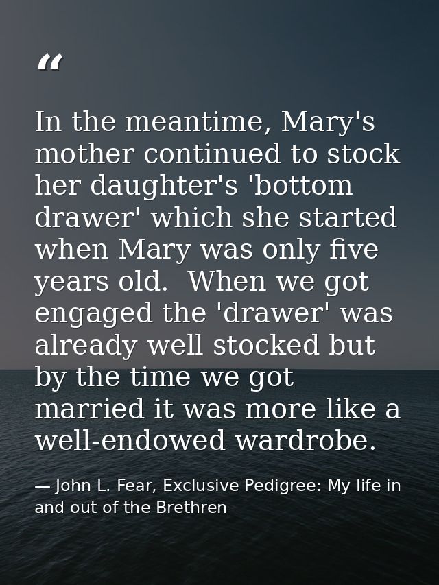 In the meantime, Mary's mother continued to stock her daughter's 'bottom drawer' which she started when Mary was only fi — John L. Fear, Exclusive Pedigree: My life in and out of the Brethren
