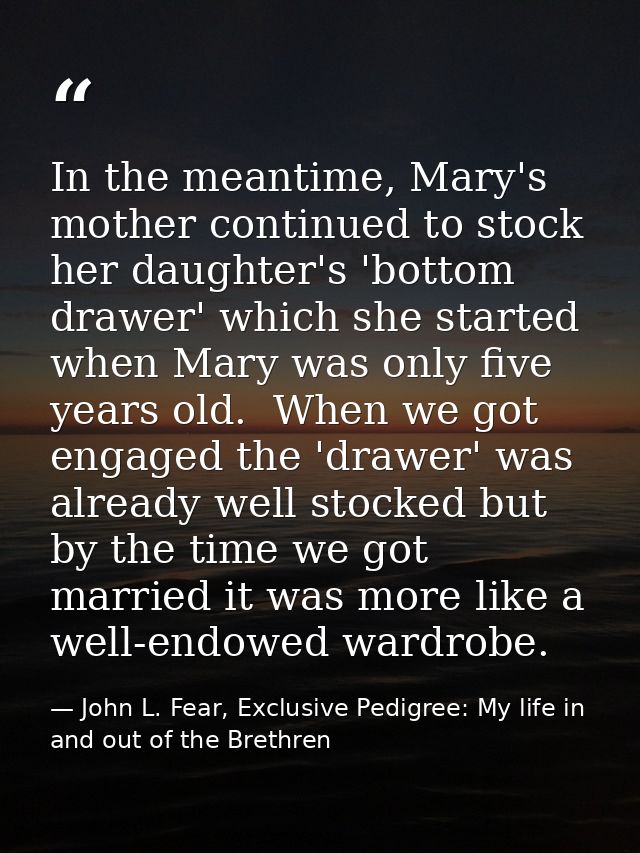 In the meantime, Mary's mother continued to stock her daughter's 'bottom drawer' which she started when Mary was only fi — John L. Fear, Exclusive Pedigree: My life in and out of the Brethren