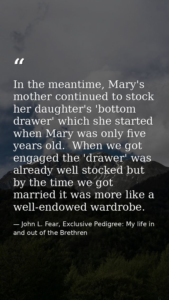 In the meantime, Mary's mother continued to stock her daughter's 'bottom drawer' which she started when Mary was only fi — John L. Fear, Exclusive Pedigree: My life in and out of the Brethren