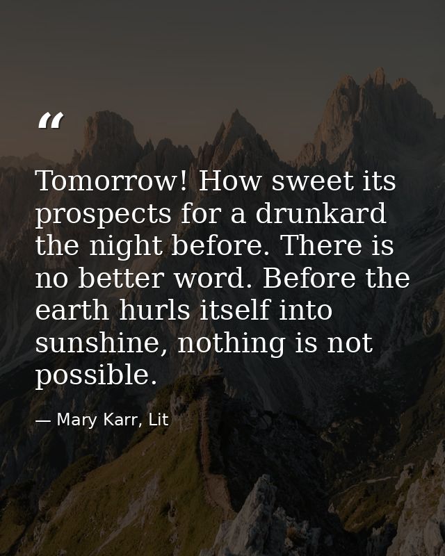 Tomorrow! How sweet its prospects for a drunkard the night before. There is no better word. Before the earth hurls itsel — Mary Karr, Lit