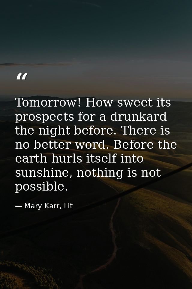 Tomorrow! How sweet its prospects for a drunkard the night before. There is no better word. Before the earth hurls itsel — Mary Karr, Lit