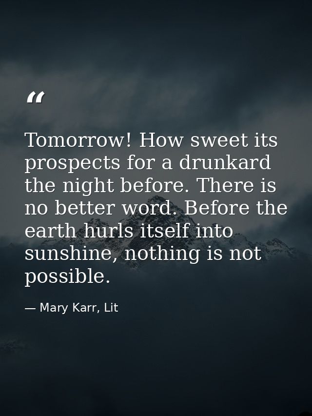Tomorrow! How sweet its prospects for a drunkard the night before. There is no better word. Before the earth hurls itsel — Mary Karr, Lit