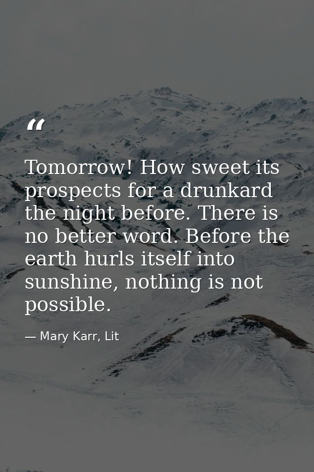 Tomorrow! How sweet its prospects for a drunkard the night before. There is no better word. Before the earth hurls itsel — Mary Karr, Lit