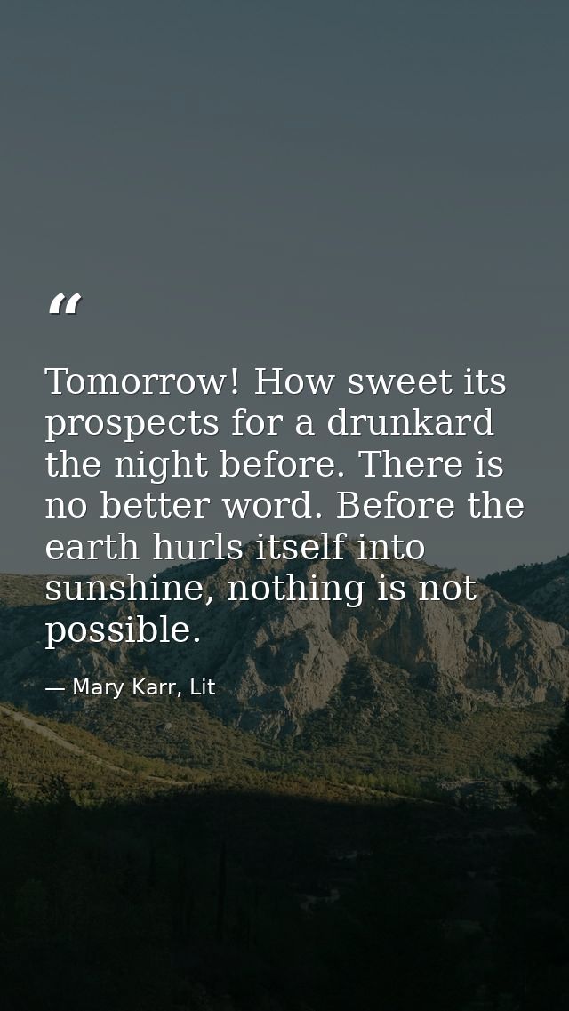 Tomorrow! How sweet its prospects for a drunkard the night before. There is no better word. Before the earth hurls itsel — Mary Karr, Lit