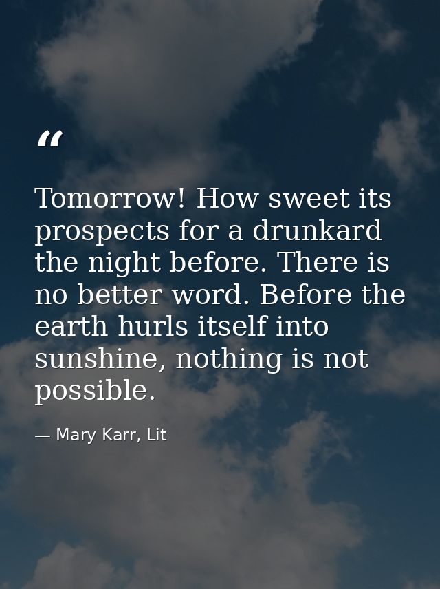Tomorrow! How sweet its prospects for a drunkard the night before. There is no better word. Before the earth hurls itsel — Mary Karr, Lit