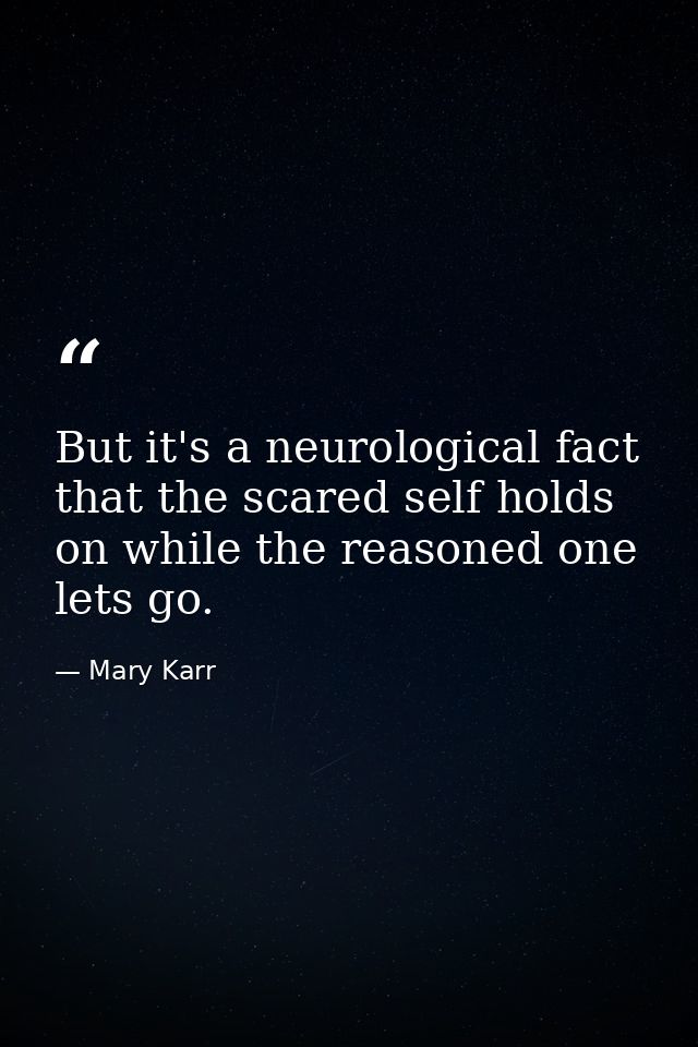 But it's a neurological fact that the scared self holds on while the reasoned one lets go. — Mary Karr