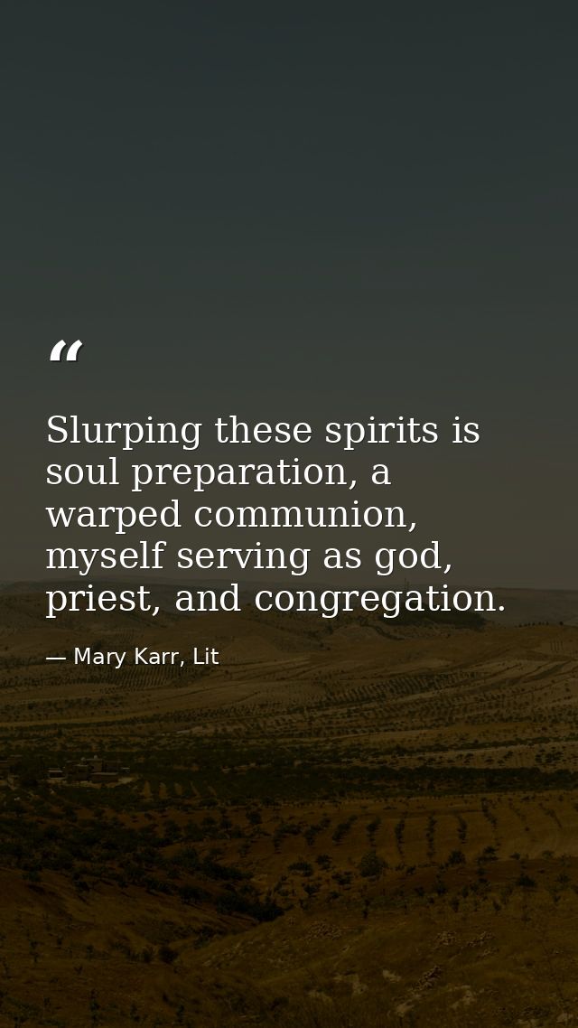 Slurping these spirits is soul preparation, a warped communion, myself serving as god, priest, and congregation. — Mary Karr, Lit