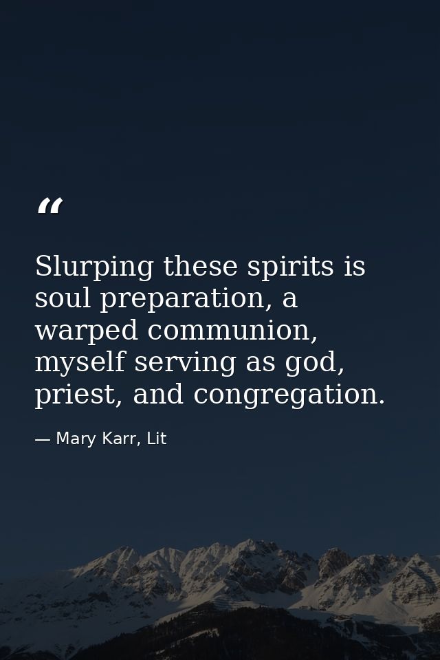 Slurping these spirits is soul preparation, a warped communion, myself serving as god, priest, and congregation. — Mary Karr, Lit