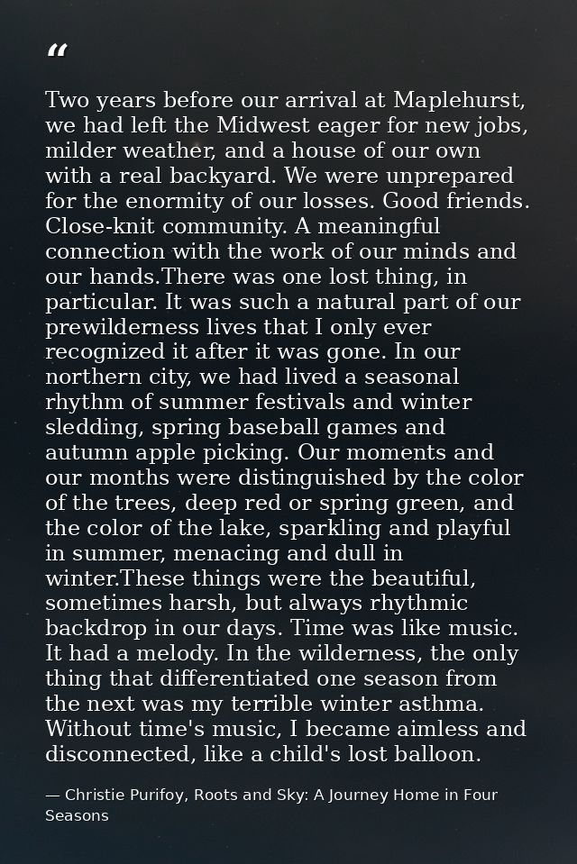 Two years before our arrival at Maplehurst, we had left the Midwest eager for new jobs, milder weather, and a house of o — Christie Purifoy, Roots and Sky: A Journey Home in Four Seasons