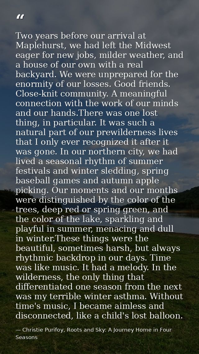 Two years before our arrival at Maplehurst, we had left the Midwest eager for new jobs, milder weather, and a house of o — Christie Purifoy, Roots and Sky: A Journey Home in Four Seasons