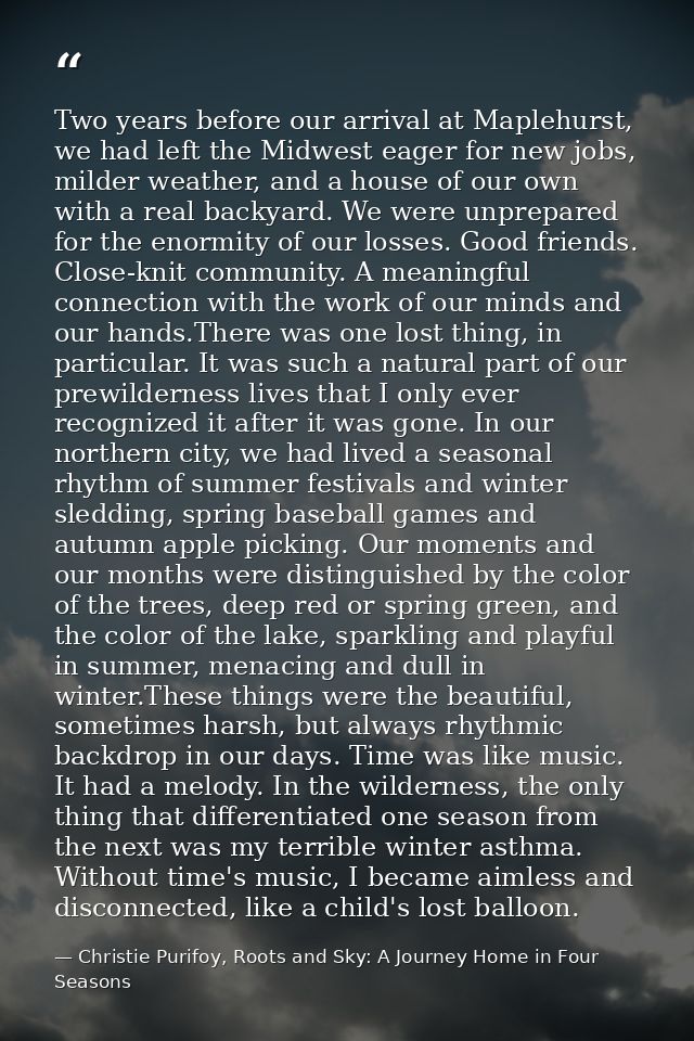 Two years before our arrival at Maplehurst, we had left the Midwest eager for new jobs, milder weather, and a house of o — Christie Purifoy, Roots and Sky: A Journey Home in Four Seasons