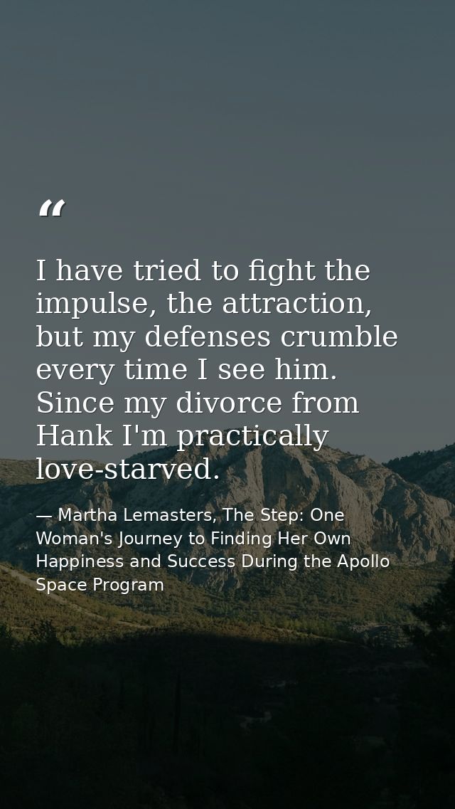 I have tried to fight the impulse, the attraction, but my defenses crumble every time I see him. Since my divorce from H — Martha Lemasters, The Step: One Woman's Journey to Finding Her Own Happiness and Success During the Apollo Space Program