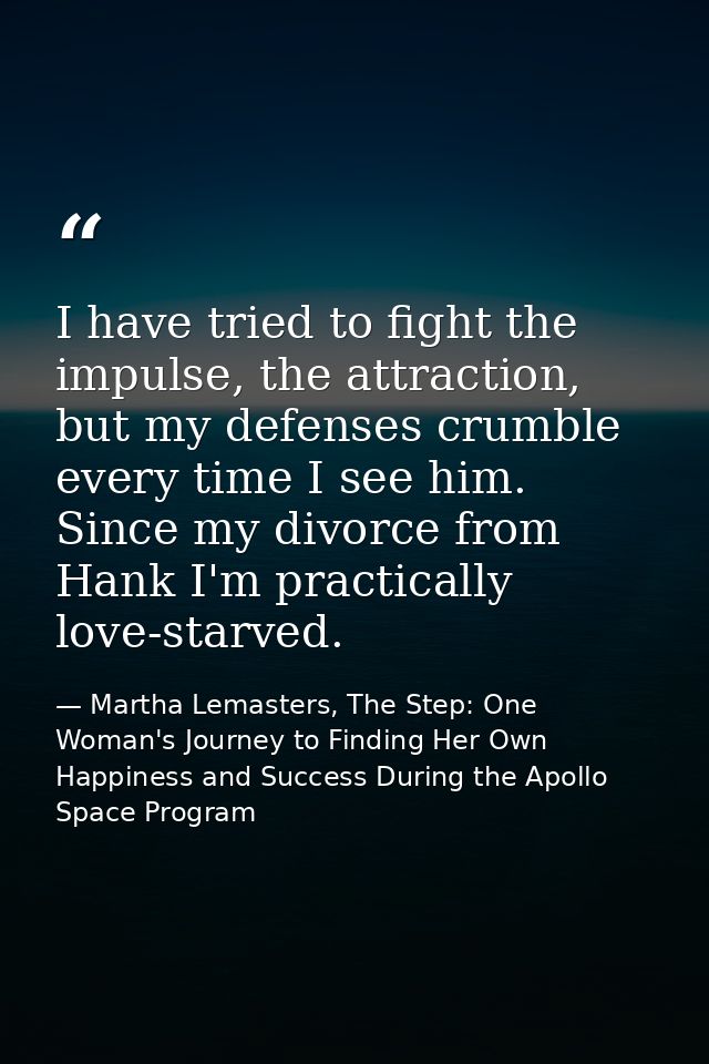 I have tried to fight the impulse, the attraction, but my defenses crumble every time I see him. Since my divorce from H — Martha Lemasters, The Step: One Woman's Journey to Finding Her Own Happiness and Success During the Apollo Space Program
