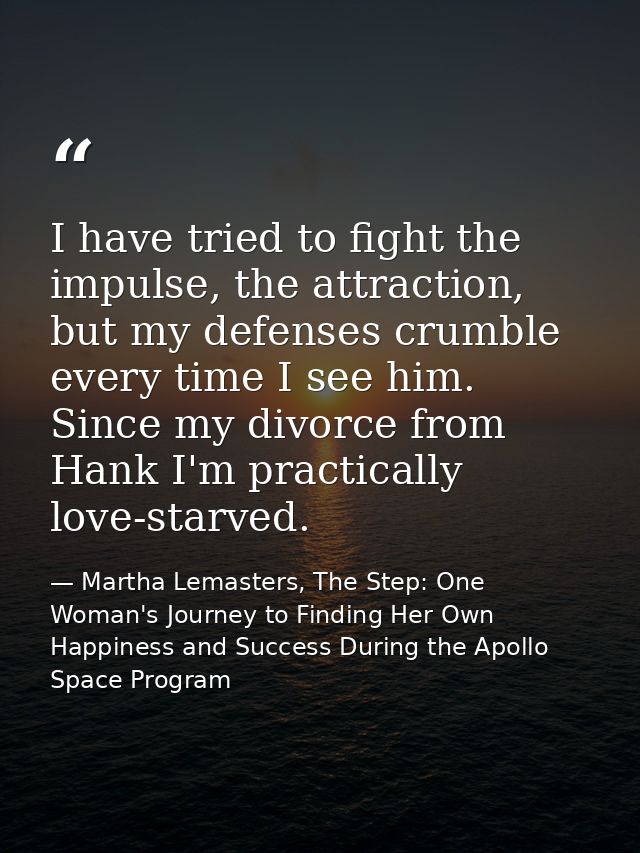 I have tried to fight the impulse, the attraction, but my defenses crumble every time I see him. Since my divorce from H — Martha Lemasters, The Step: One Woman's Journey to Finding Her Own Happiness and Success During the Apollo Space Program