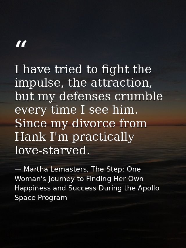 I have tried to fight the impulse, the attraction, but my defenses crumble every time I see him. Since my divorce from H — Martha Lemasters, The Step: One Woman's Journey to Finding Her Own Happiness and Success During the Apollo Space Program