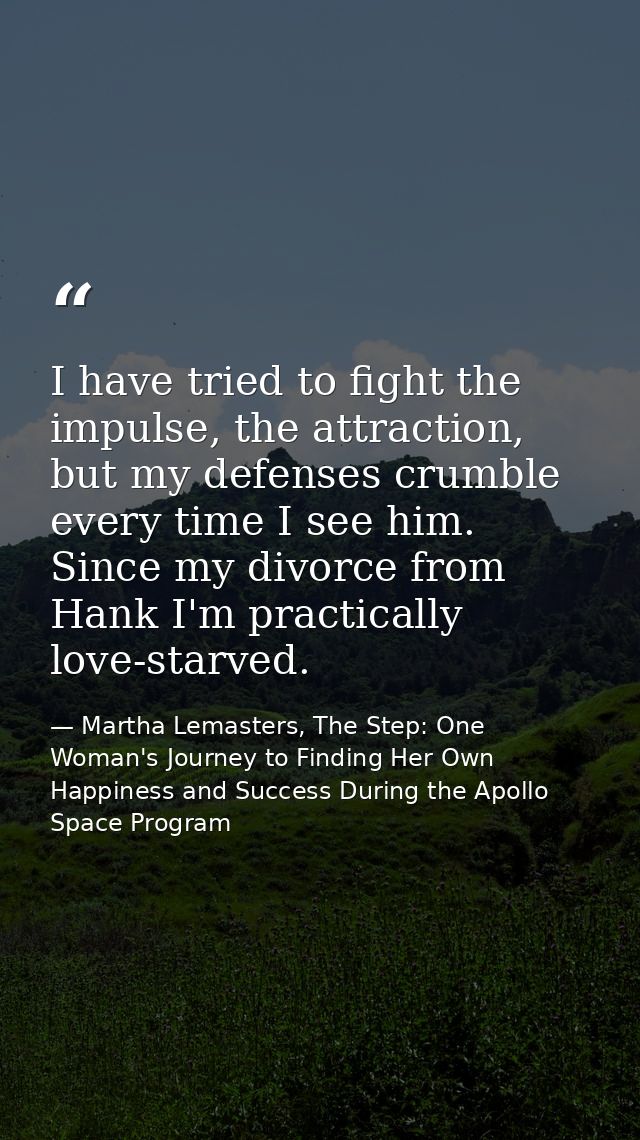 I have tried to fight the impulse, the attraction, but my defenses crumble every time I see him. Since my divorce from H — Martha Lemasters, The Step: One Woman's Journey to Finding Her Own Happiness and Success During the Apollo Space Program