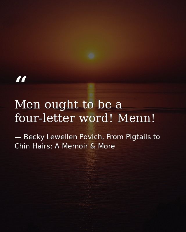 Men ought to be a four-letter word! Menn! — Becky Lewellen Povich, From Pigtails to Chin Hairs: A Memoir & More