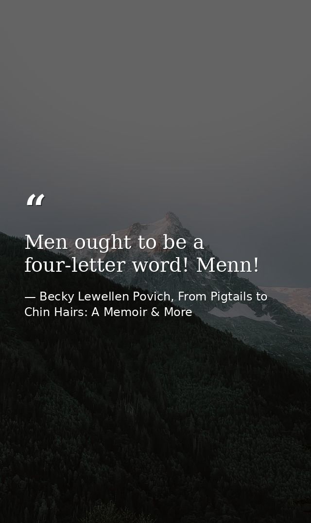 Men ought to be a four-letter word! Menn! — Becky Lewellen Povich, From Pigtails to Chin Hairs: A Memoir & More