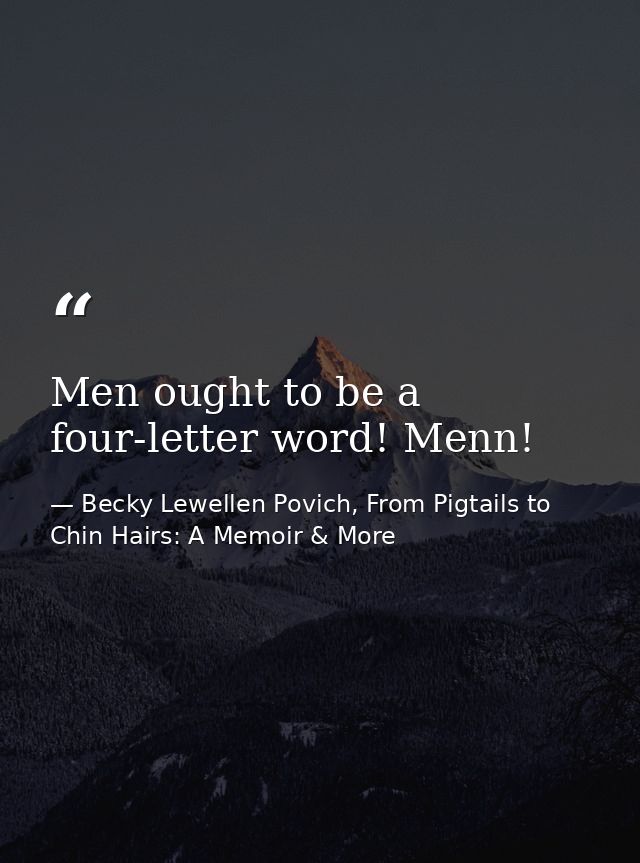 Men ought to be a four-letter word! Menn! — Becky Lewellen Povich, From Pigtails to Chin Hairs: A Memoir & More