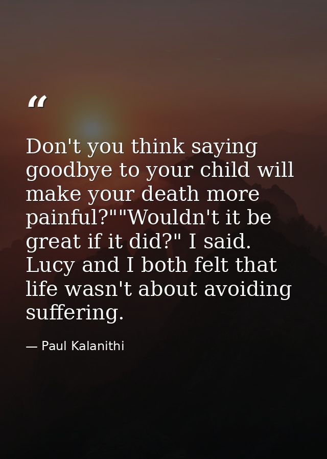 Don't you think saying goodbye to your child will make your death more painful?""Wouldn't it be great if it did?" I said — Paul Kalanithi