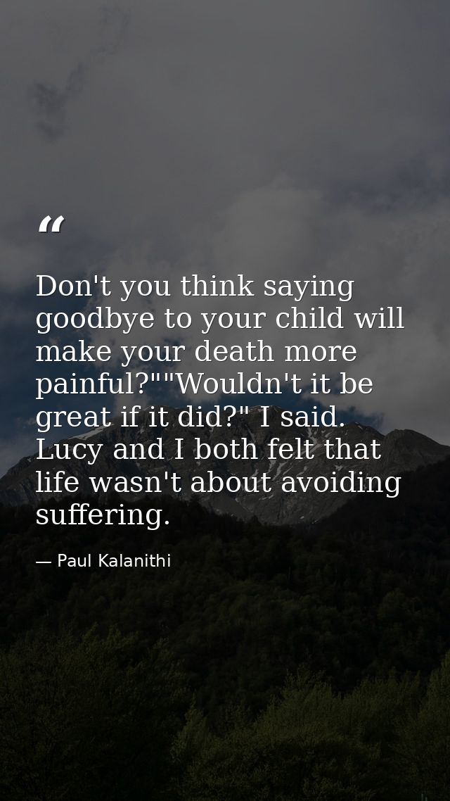 Don't you think saying goodbye to your child will make your death more painful?""Wouldn't it be great if it did?" I said — Paul Kalanithi