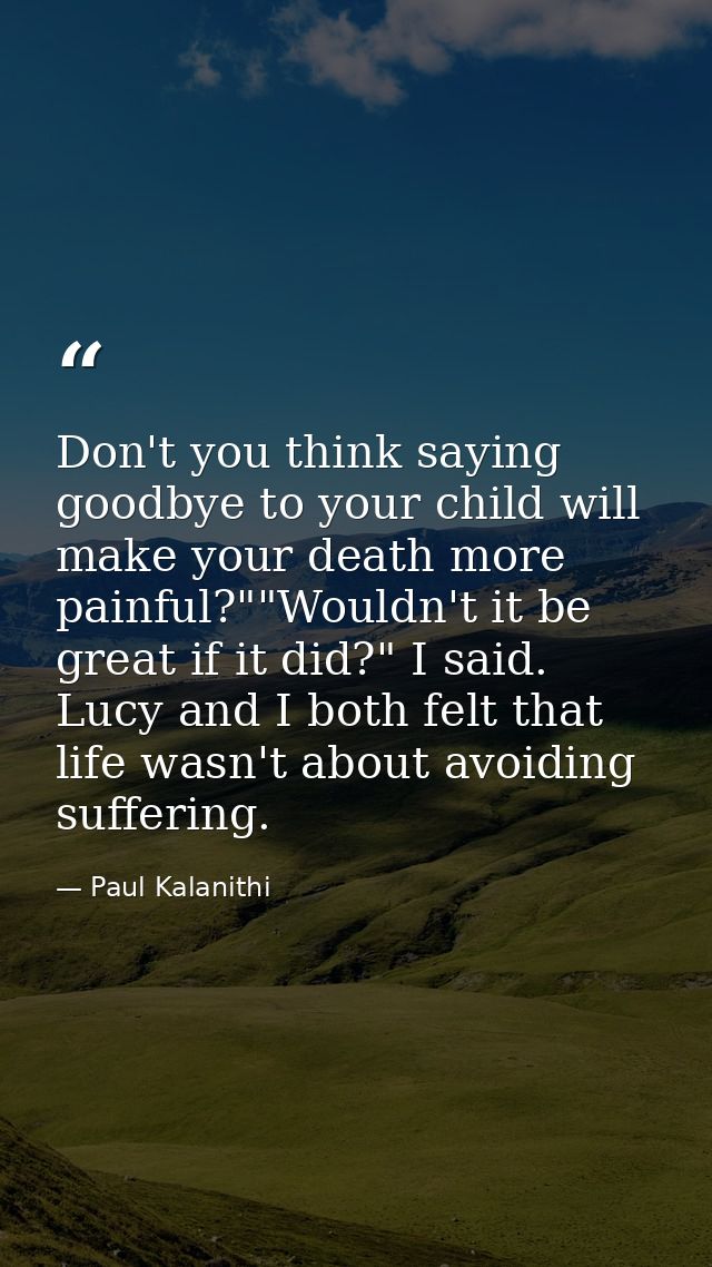 Don't you think saying goodbye to your child will make your death more painful?""Wouldn't it be great if it did?" I said — Paul Kalanithi
