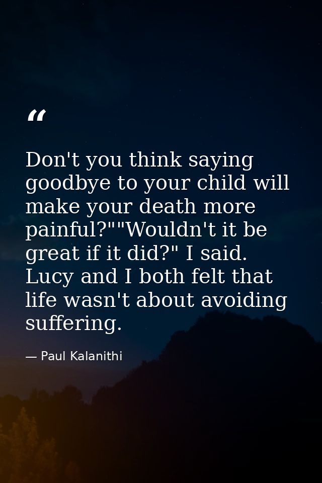 Don't you think saying goodbye to your child will make your death more painful?""Wouldn't it be great if it did?" I said — Paul Kalanithi