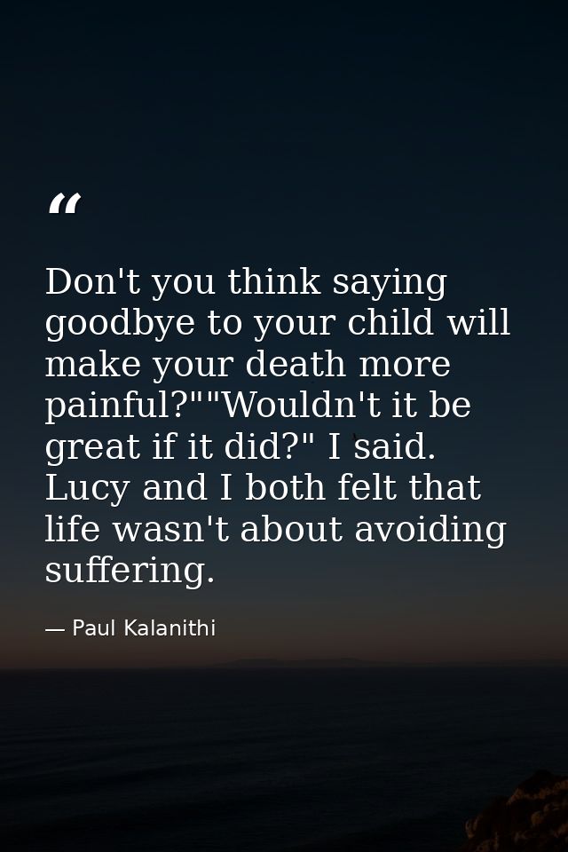 Don't you think saying goodbye to your child will make your death more painful?""Wouldn't it be great if it did?" I said — Paul Kalanithi