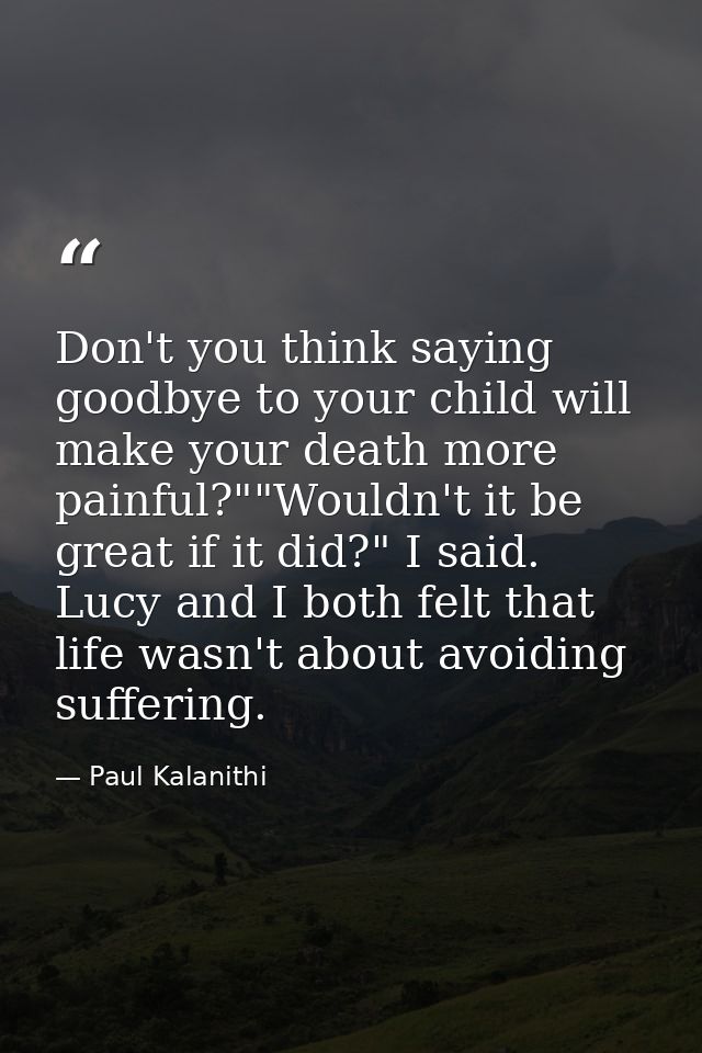 Don't you think saying goodbye to your child will make your death more painful?""Wouldn't it be great if it did?" I said — Paul Kalanithi