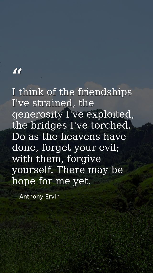 I think of the friendships I've strained, the generosity I've exploited, the bridges I've torched. Do as the heavens hav — Anthony Ervin