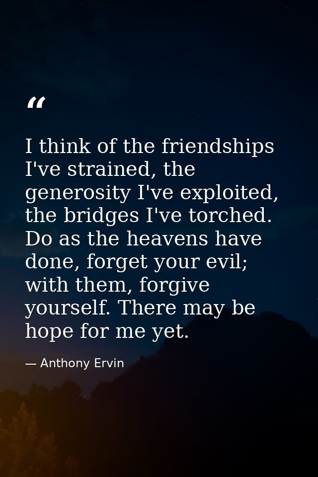 I think of the friendships I've strained, the generosity I've exploited, the bridges I've torched. Do as the heavens hav — Anthony Ervin