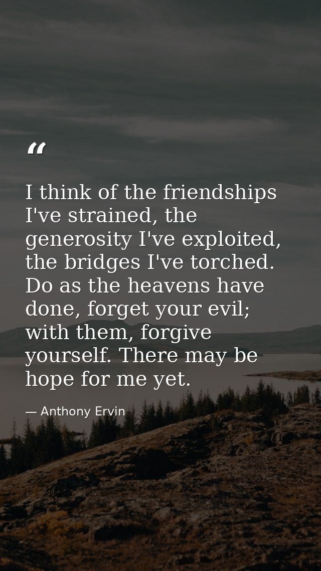 I think of the friendships I've strained, the generosity I've exploited, the bridges I've torched. Do as the heavens hav — Anthony Ervin