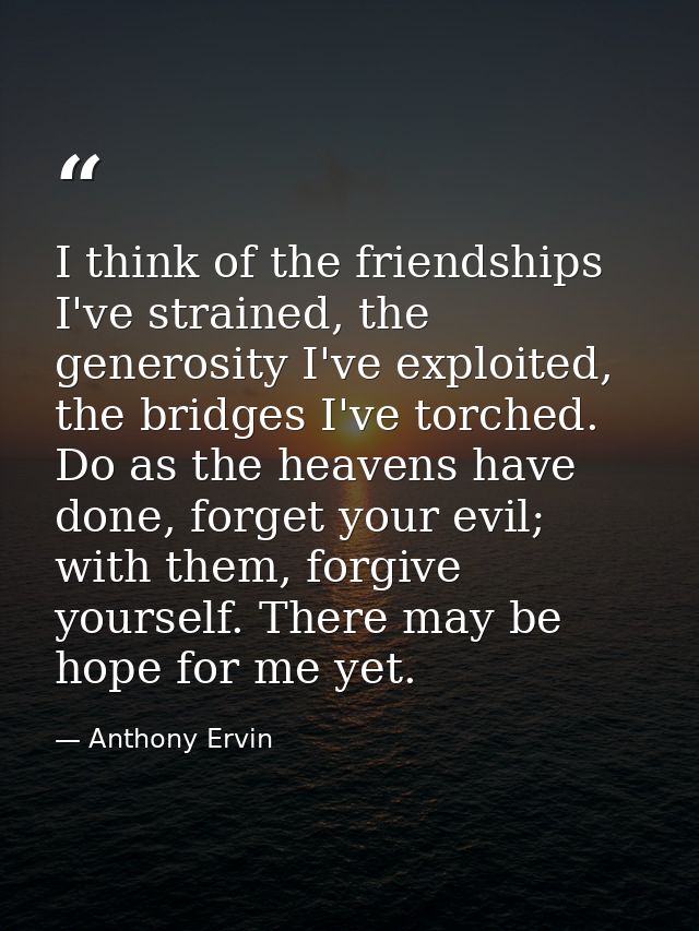 I think of the friendships I've strained, the generosity I've exploited, the bridges I've torched. Do as the heavens hav — Anthony Ervin