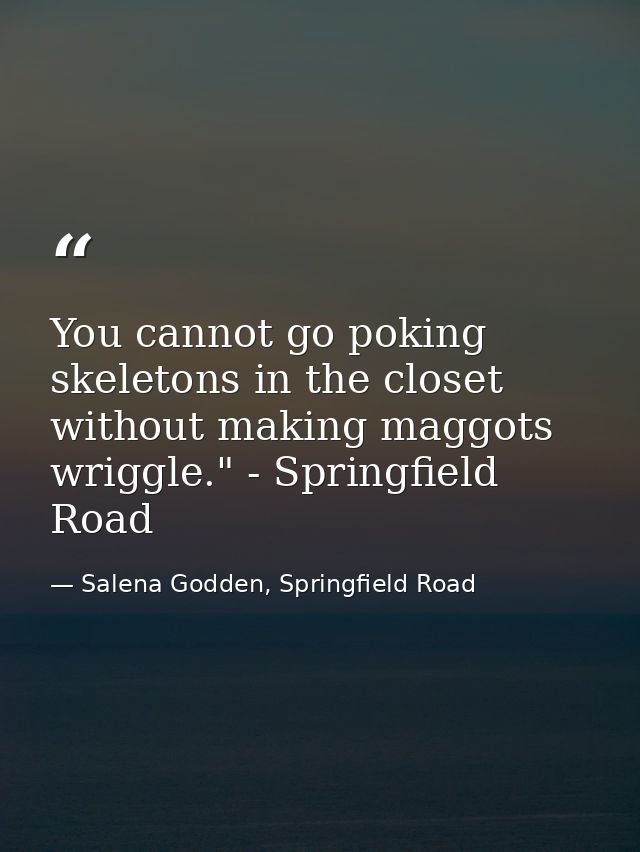 You cannot go poking skeletons in the closet without making maggots wriggle." - Springfield Road — Salena Godden, Springfield Road