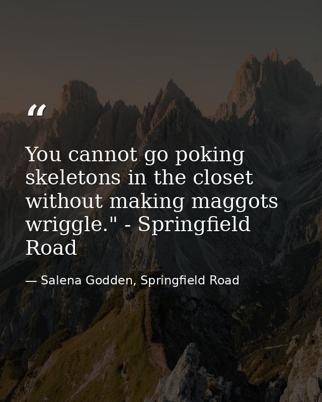 You cannot go poking skeletons in the closet without making maggots wriggle." - Springfield Road — Salena Godden, Springfield Road