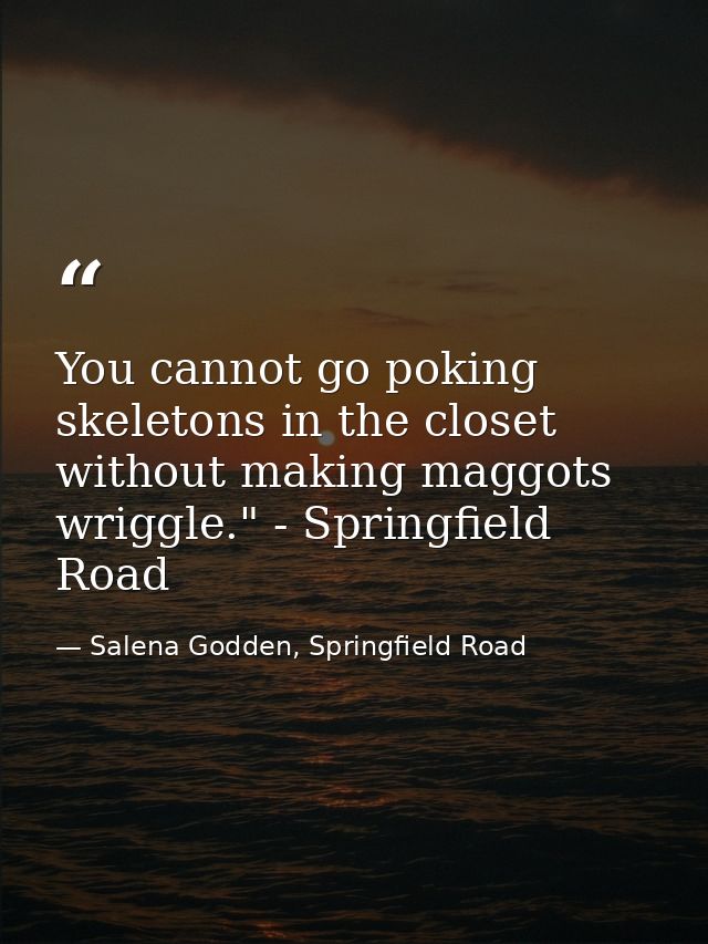 You cannot go poking skeletons in the closet without making maggots wriggle." - Springfield Road — Salena Godden, Springfield Road