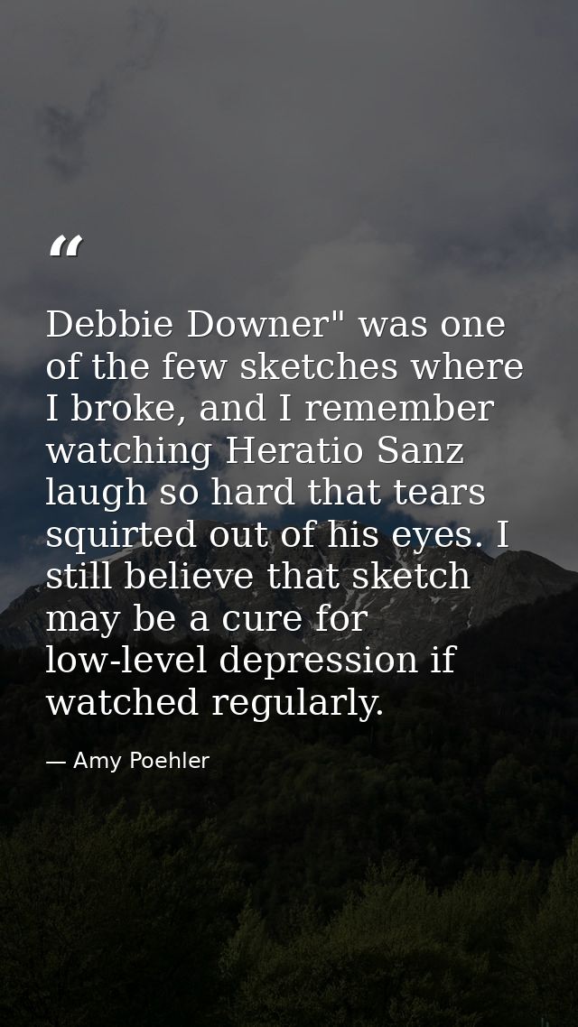 Debbie Downer" was one of the few sketches where I broke, and I remember watching Heratio Sanz laugh so hard that tears  — Amy Poehler