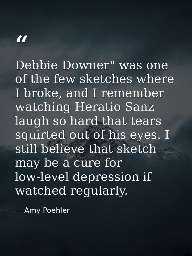Debbie Downer" was one of the few sketches where I broke, and I remember watching Heratio Sanz laugh so hard that tears  — Amy Poehler