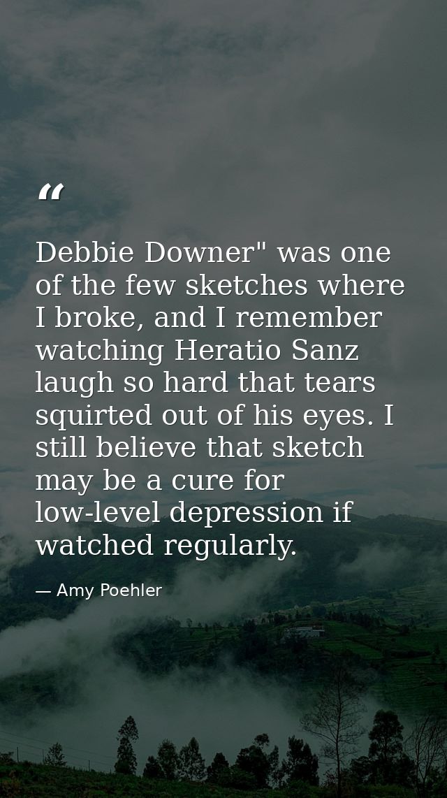 Debbie Downer" was one of the few sketches where I broke, and I remember watching Heratio Sanz laugh so hard that tears  — Amy Poehler