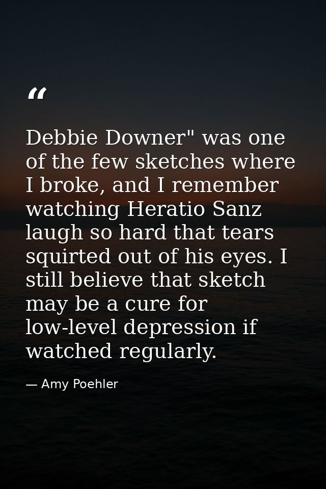 Debbie Downer" was one of the few sketches where I broke, and I remember watching Heratio Sanz laugh so hard that tears  — Amy Poehler