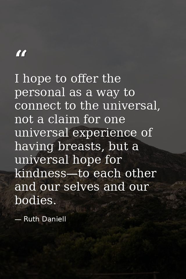 I hope to offer the personal as a way to connect to the universal, not a claim for one universal experience of having br — Ruth Daniell