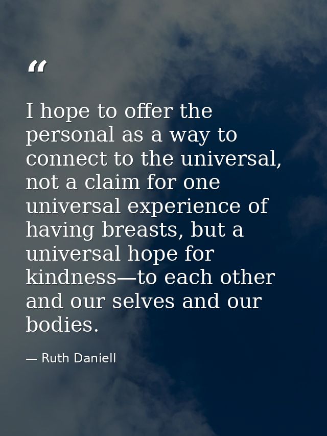 I hope to offer the personal as a way to connect to the universal, not a claim for one universal experience of having br — Ruth Daniell