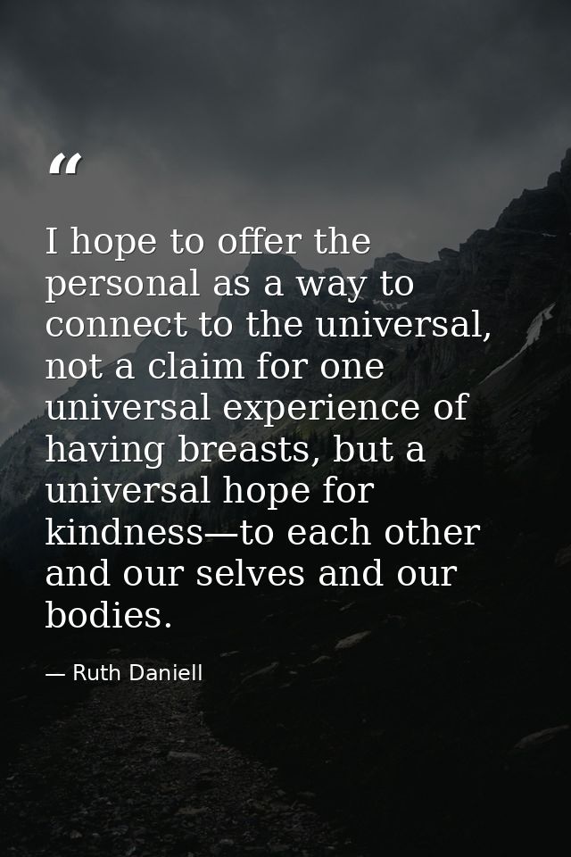 I hope to offer the personal as a way to connect to the universal, not a claim for one universal experience of having br — Ruth Daniell