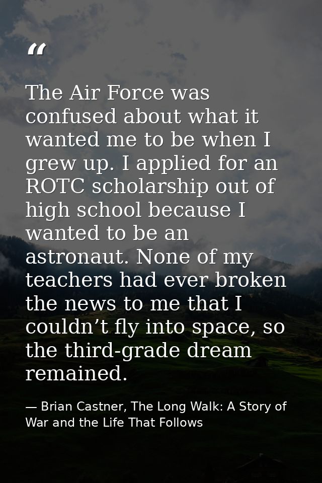 The Air Force was confused about what it wanted me to be when I grew up. I applied for an ROTC scholarship out of high s — Brian Castner, The Long Walk: A Story of War and the Life That Follows