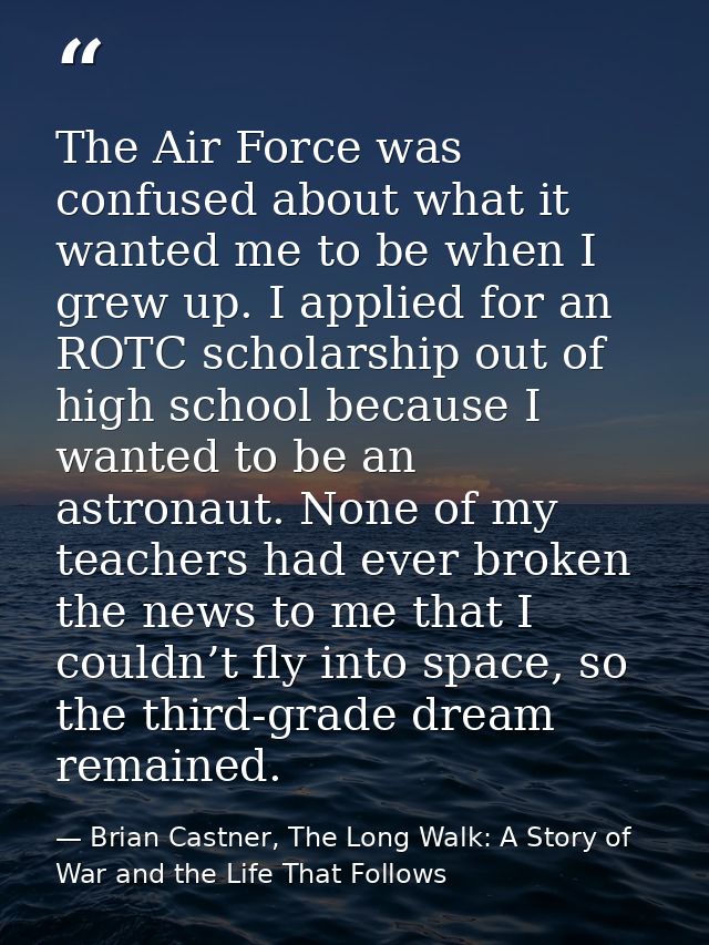 The Air Force was confused about what it wanted me to be when I grew up. I applied for an ROTC scholarship out of high s — Brian Castner, The Long Walk: A Story of War and the Life That Follows