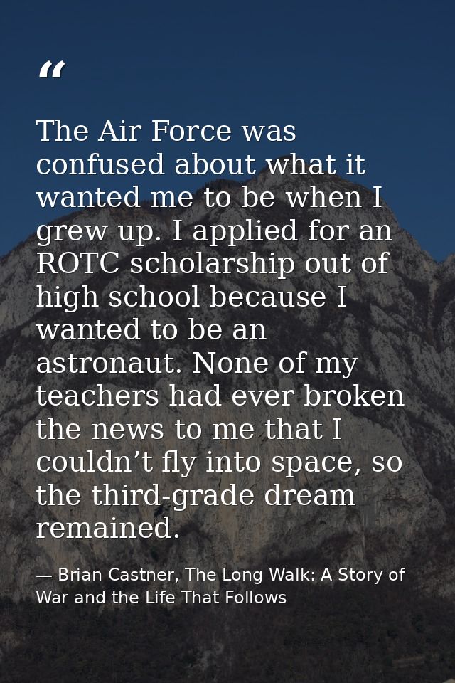 The Air Force was confused about what it wanted me to be when I grew up. I applied for an ROTC scholarship out of high s — Brian Castner, The Long Walk: A Story of War and the Life That Follows