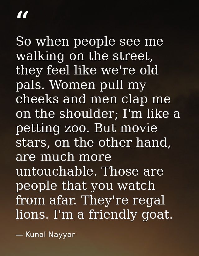 So when people see me walking on the street, they feel like we're old pals. Women pull my cheeks and men clap me on the  — Kunal Nayyar