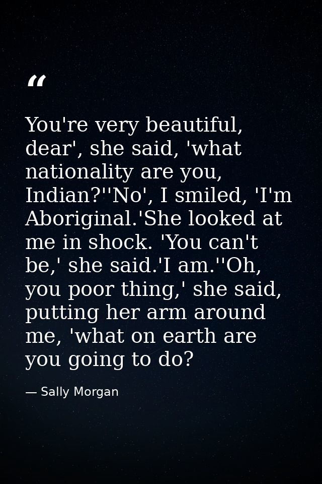 You're very beautiful, dear', she said, 'what nationality are you, Indian?''No', I smiled, 'I'm Aboriginal.'She looked a — Sally Morgan